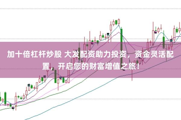 加十倍杠杆炒股 大发配资助力投资，资金灵活配置，开启您的财富增值之旅！