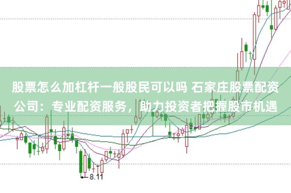 股票怎么加杠杆一般股民可以吗 石家庄股票配资公司：专业配资服务，助力投资者把握股市机遇