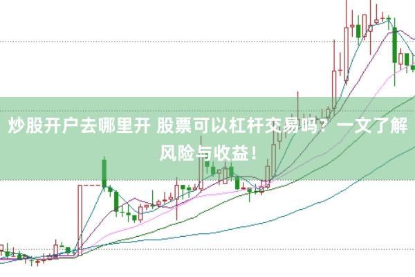 炒股开户去哪里开 股票可以杠杆交易吗？一文了解风险与收益！