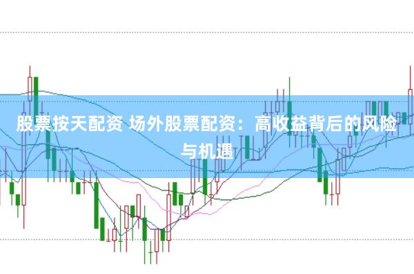 股票按天配资 场外股票配资：高收益背后的风险与机遇