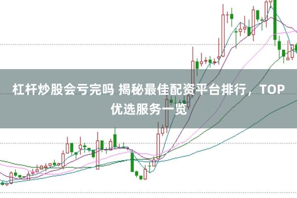 杠杆炒股会亏完吗 揭秘最佳配资平台排行，TOP优选服务一览