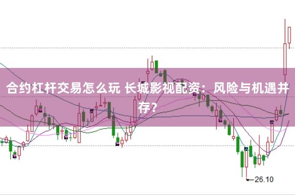 合约杠杆交易怎么玩 长城影视配资：风险与机遇并存？