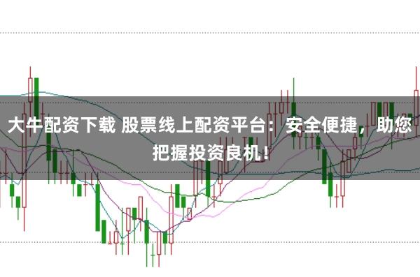大牛配资下载 股票线上配资平台:安全便捷,助您把握投资良机!
