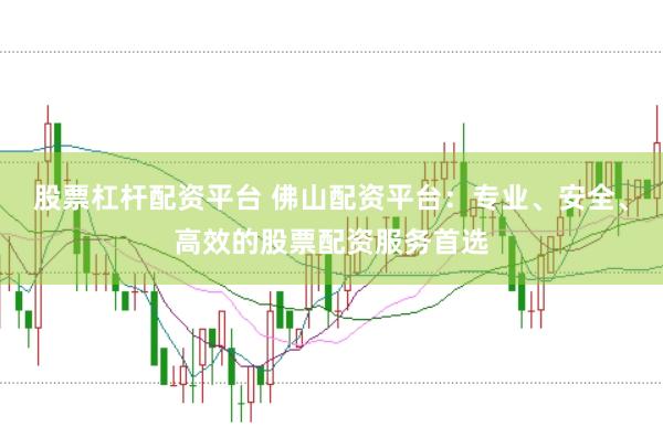 股票杠杆配资平台 佛山配资平台:专业、安全、高效的股票配资服务首选