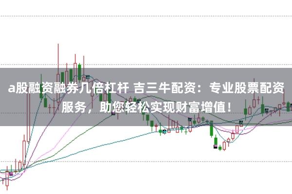 a股融资融券几倍杠杆 吉三牛配资:专业股票配资服务,助您轻松实现财富增值!