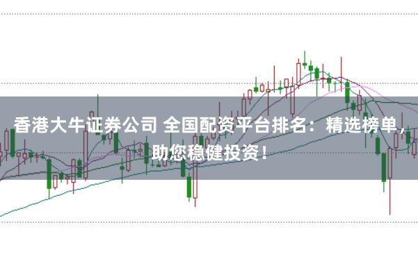 香港大牛证券公司 全国配资平台排名:精选榜单,助您稳健投资!