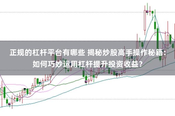 正规的杠杆平台有哪些 揭秘炒股高手操作秘籍:如何巧妙运用杠杆提升投资收益?