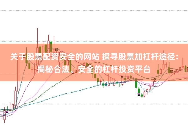 关于股票配资安全的网站 探寻股票加杠杆途径:揭秘合法、安全的杠杆投资平台