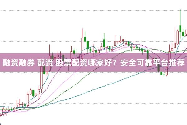 融资融券 配资 股票配资哪家好?安全可靠平台推荐