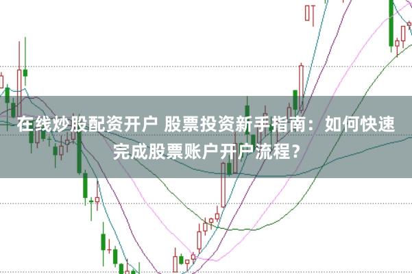 在线炒股配资开户 股票投资新手指南:如何快速完成股票账户开户流程?