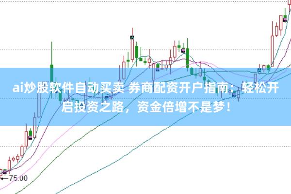ai炒股软件自动买卖 券商配资开户指南:轻松开启投资之路,资金倍增不是梦!