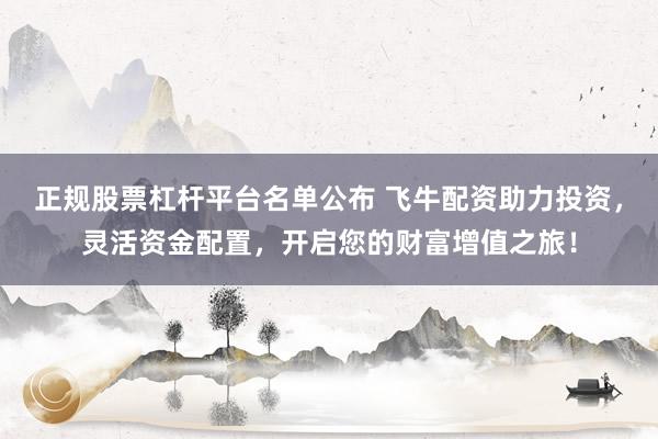 正规股票杠杆平台名单公布 飞牛配资助力投资,灵活资金配置,开启您的财富增值之旅!