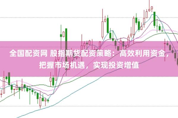 全国配资网 股指期货配资策略：高效利用资金，把握市场机遇，实现投资增值