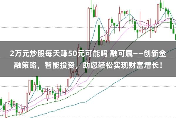 2万元炒股每天赚50元可能吗 融可赢——创新金融策略,智能投资,助您轻松实现财富增长!