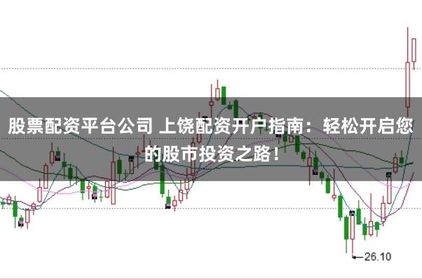 股票配资平台公司 上饶配资开户指南:轻松开启您的股市投资之路!