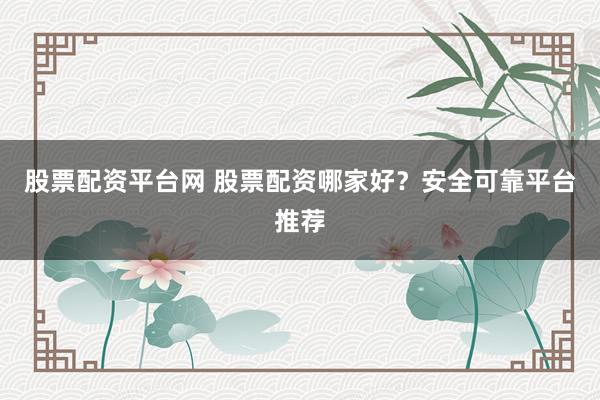 股票配资平台网 股票配资哪家好?安全可靠平台推荐