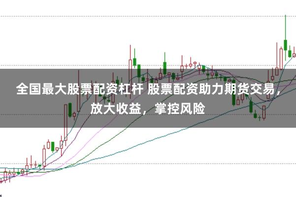 全国最大股票配资杠杆 股票配资助力期货交易,放大收益,掌控风险