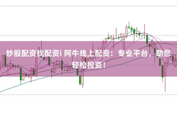 炒股配资找配资i 阿牛线上配资:专业平台,助您轻松投资!