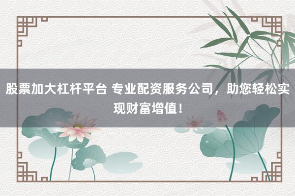 股票加大杠杆平台 专业配资服务公司,助您轻松实现财富增值!