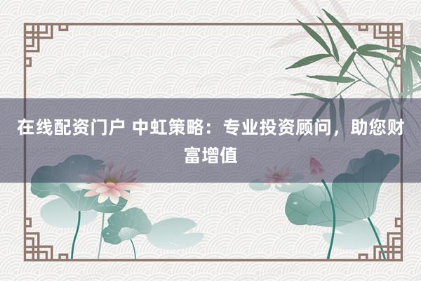 在线配资门户 中虹策略：专业投资顾问，助您财富增值