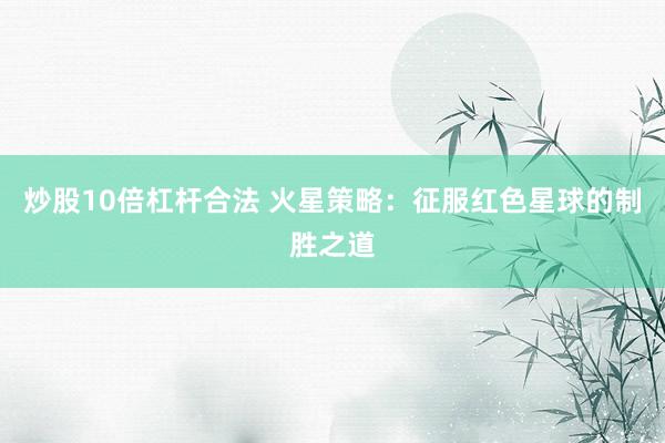 炒股10倍杠杆合法 火星策略:征服红色星球的制胜之道