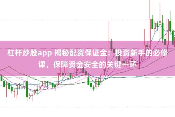 杠杆炒股app 揭秘配资保证金:投资新手的必修课,保障资金安全的关键一环