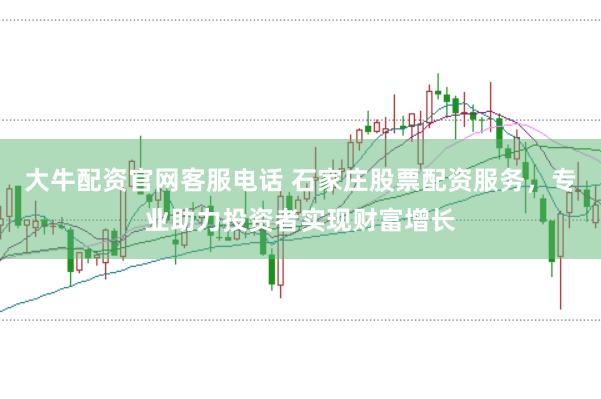 大牛配资官网客服电话 石家庄股票配资服务,专业助力投资者实现财富增长