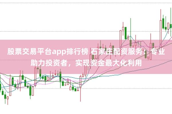 股票交易平台app排行榜 石家庄配资服务:专业助力投资者,实现资金最大化利用