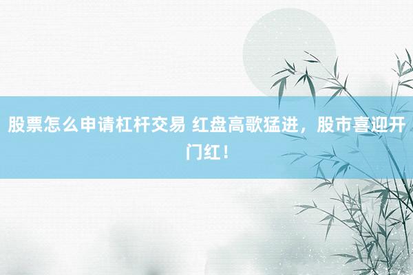 股票怎么申请杠杆交易 红盘高歌猛进,股市喜迎开门红!