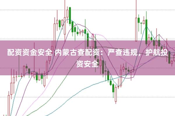 配资资金安全 内蒙古查配资:严查违规,护航投资安全