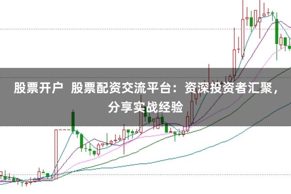 股票开户 股票配资交流平台:资深投资者汇聚,分享实战经验