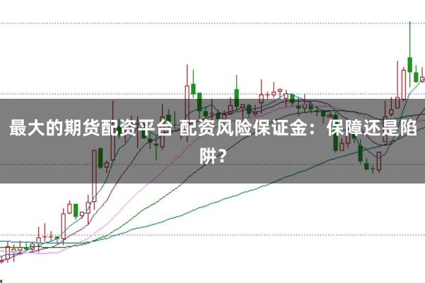 最大的期货配资平台 配资风险保证金：保障还是陷阱？
