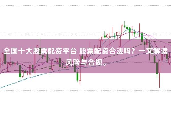 全国十大股票配资平台 股票配资合法吗?一文解读风险与合规。