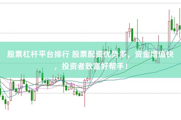 股票杠杆平台排行 股票配资优势多，资金增值快，投资者致富好帮手！