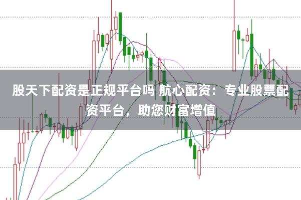 股天下配资是正规平台吗 航心配资：专业股票配资平台，助您财富增值