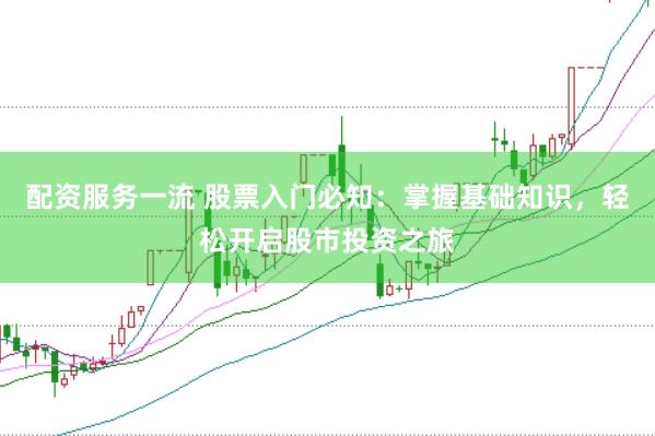 配资服务一流 股票入门必知：掌握基础知识，轻松开启股市投资之旅