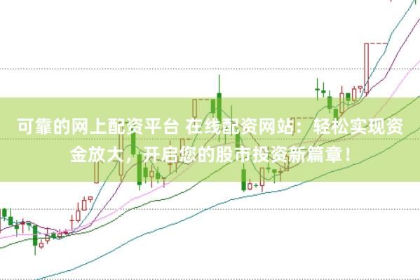 可靠的网上配资平台 在线配资网站：轻松实现资金放大，开启您的股市投资新篇章！