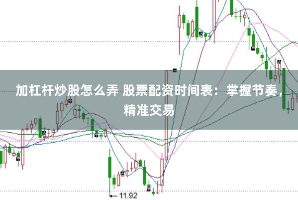 加杠杆炒股怎么弄 股票配资时间表：掌握节奏，精准交易