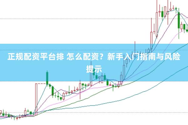 正规配资平台排 怎么配资？新手入门指南与风险提示