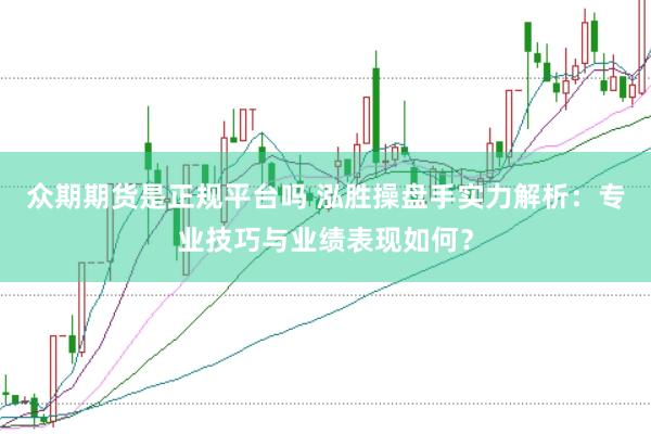 众期期货是正规平台吗 泓胜操盘手实力解析：专业技巧与业绩表现如何？