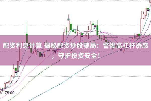 配资利息计算 揭秘配资炒股骗局：警惕高杠杆诱惑，守护投资安全！