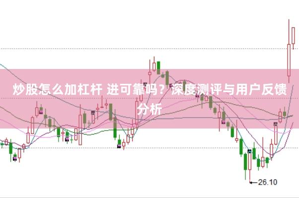炒股怎么加杠杆 进可靠吗？深度测评与用户反馈分析