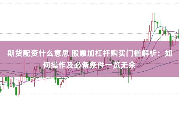 期货配资什么意思 股票加杠杆购买门槛解析：如何操作及必备条件一览无余