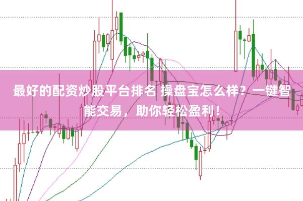 最好的配资炒股平台排名 操盘宝怎么样？一键智能交易，助你轻松盈利！