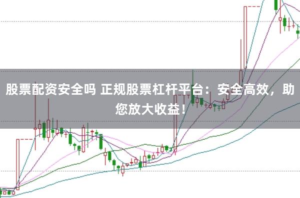 股票配资安全吗 正规股票杠杆平台：安全高效，助您放大收益！