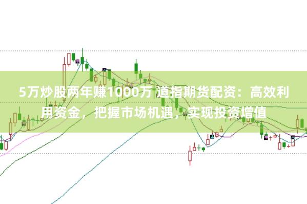 5万炒股两年赚1000万 道指期货配资：高效利用资金，把握市场机遇，实现投资增值