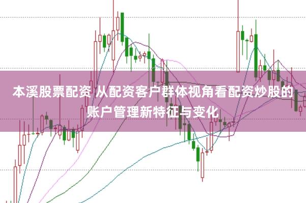 本溪股票配资 从配资客户群体视角看配资炒股的账户管理新特征与变化