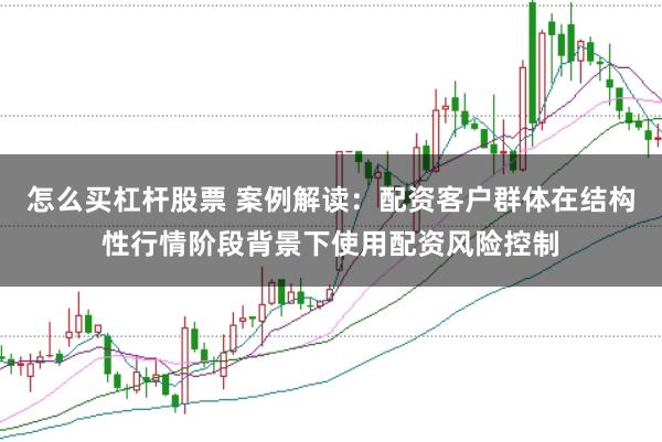 怎么买杠杆股票 案例解读：配资客户群体在结构性行情阶段背景下使用配资风险控制