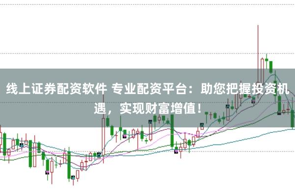 线上证券配资软件 专业配资平台：助您把握投资机遇，实现财富增值！