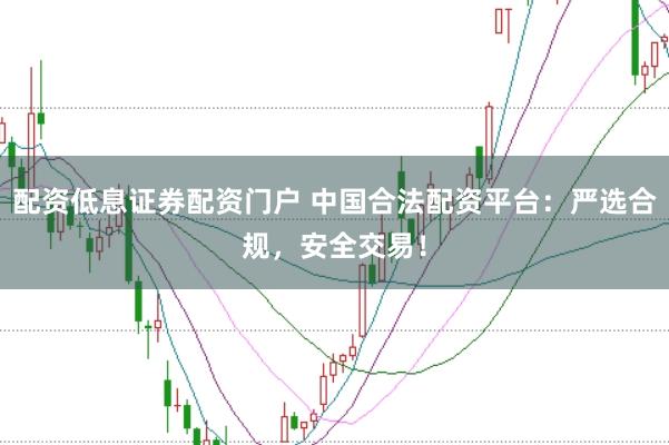 配资低息证券配资门户 中国合法配资平台：严选合规，安全交易！